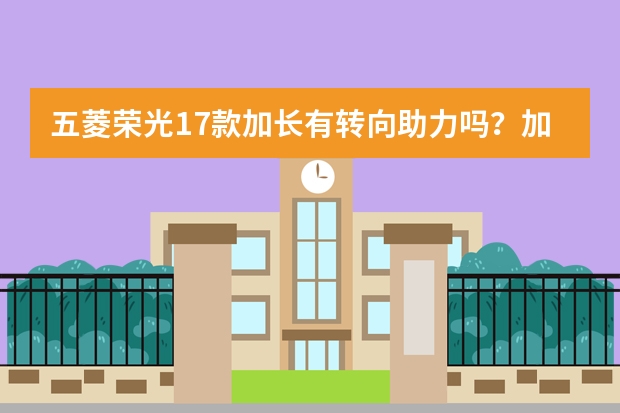 五菱荣光17款加长有转向助力吗？加装一个可以吗？需要多少
