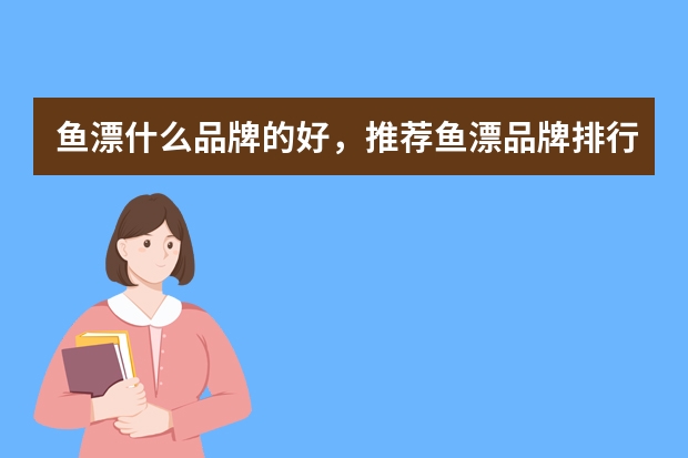鱼漂什么品牌的好，推荐鱼漂品牌排行榜前十名，鱼漂十大品牌排名