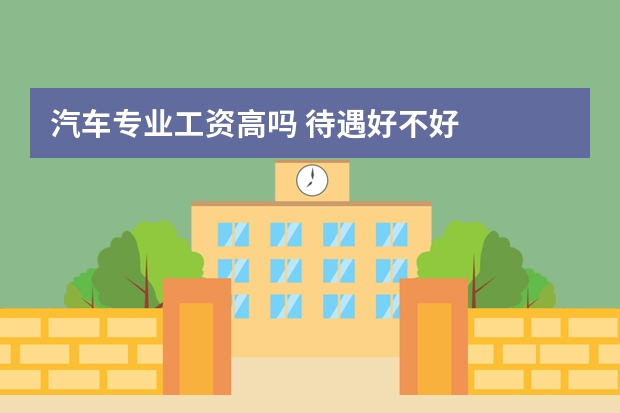 汽车专业工资高吗 待遇好不好
