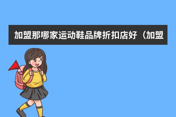 加盟那哪家运动鞋品牌折扣店好（加盟那哪家运动鞋品牌折扣店好）