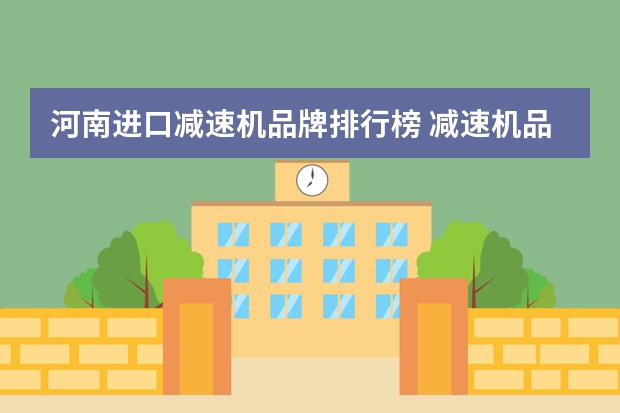 河南进口减速机品牌排行榜 减速机品牌排行榜前十名