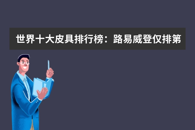世界十大皮具排行榜:路易威登仅排第二,第一被无数名媛追捧 真皮皮衣品牌十大排行榜真皮皮衣品牌排名前十