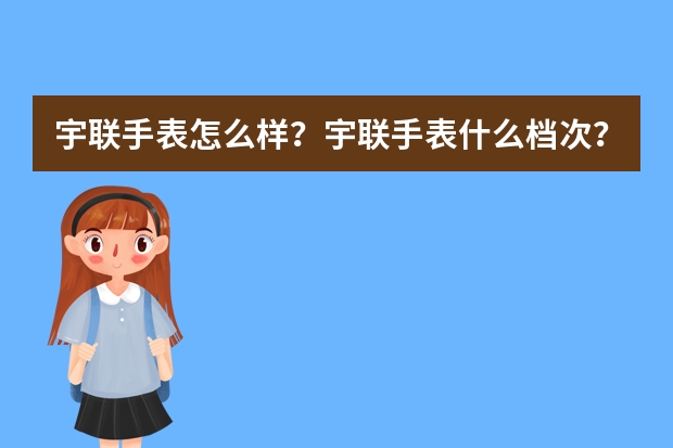 宇联手表怎么样？宇联手表什么档次？双十一宇联手表测