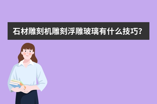石材雕刻机雕刻浮雕玻璃有什么技巧？
