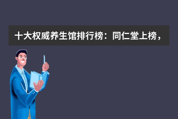 十大权威养生馆排行榜：同仁堂上榜，第一历史悠久 十大健康枕头品牌排行榜 枕头品牌排行榜前十名