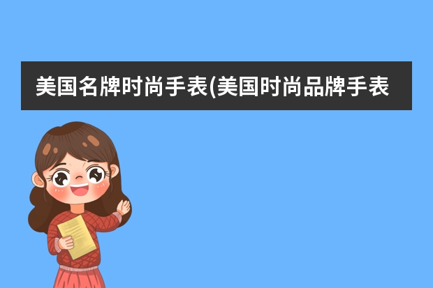 美国名牌时尚手表(美国时尚品牌手表)（美国时装手表品牌排行榜(美国手表品牌排行榜及价格)）