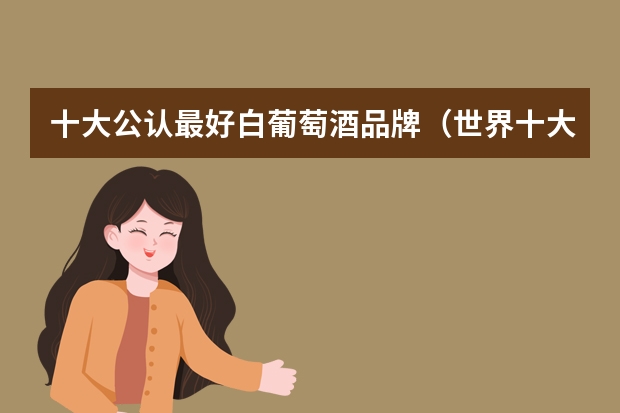 十大公认最好白葡萄酒品牌（世界十大著名葡萄酒品牌）