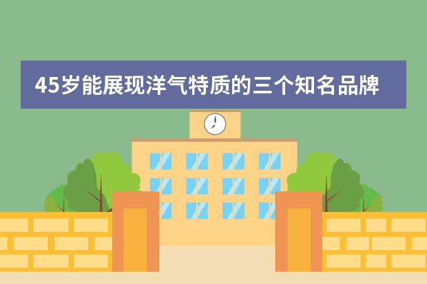 45岁能展现洋气特质的三个知名品牌是哪些