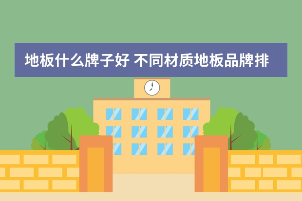 地板什么牌子好 不同材质地板品牌排行榜