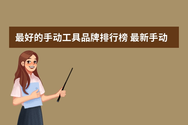 最好的手动工具品牌排行榜 最新手动工具品牌排名 2024手动工具十大品牌（Maigoo）