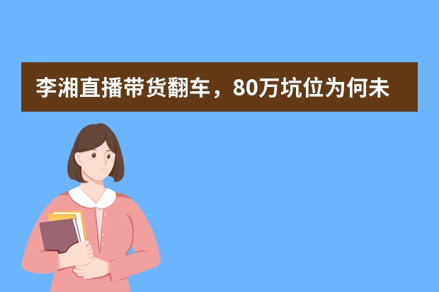 李湘直播带货翻车，80万坑位为何未出一单？（李湘为挣钱开直播带货无可厚非，为何网友却猜测她经济状况不好？）
