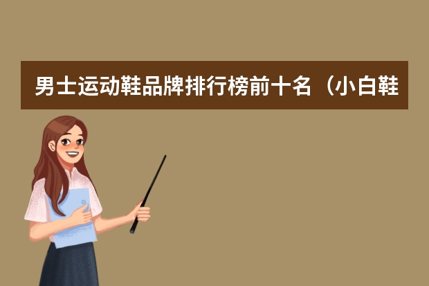 男士运动鞋品牌排行榜前十名（小白鞋品牌排行榜前十名）