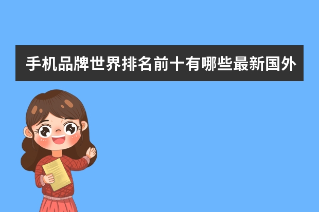 手机品牌世界排名前十有哪些最新国外手机品牌排行榜