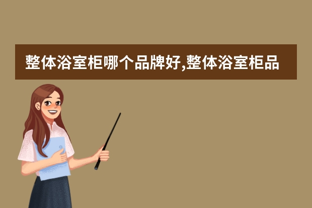 整体浴室柜哪个品牌好,整体浴室柜品牌十大排名(中国十大浴室柜品牌)