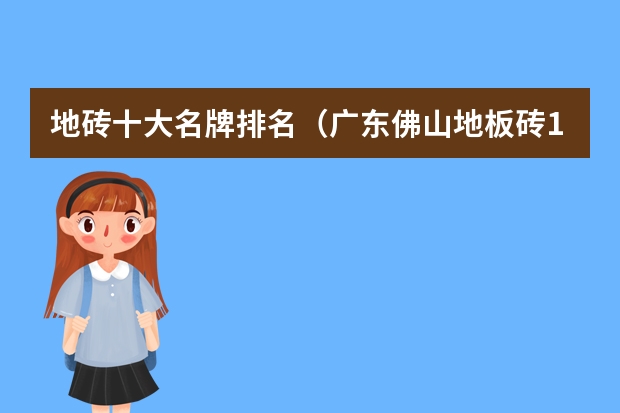 地砖十大名牌排名（广东佛山地板砖10大品牌）（国内地板砖十大品牌排名）