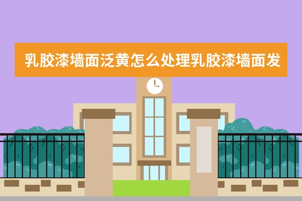乳胶漆墙面泛黄怎么处理乳胶漆墙面发黄的原因
