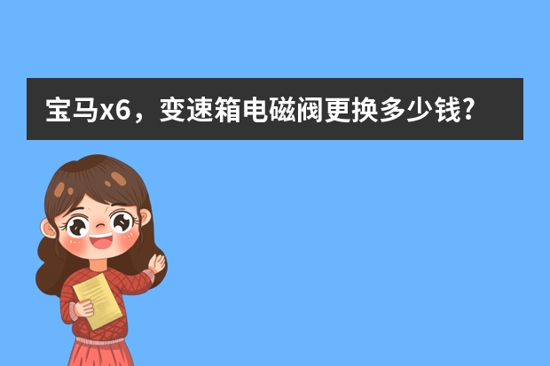 宝马x6，变速箱电磁阀更换多少钱?