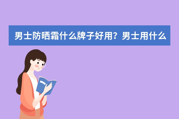 男士防晒霜什么牌子好用？男士用什么防晒霜好？