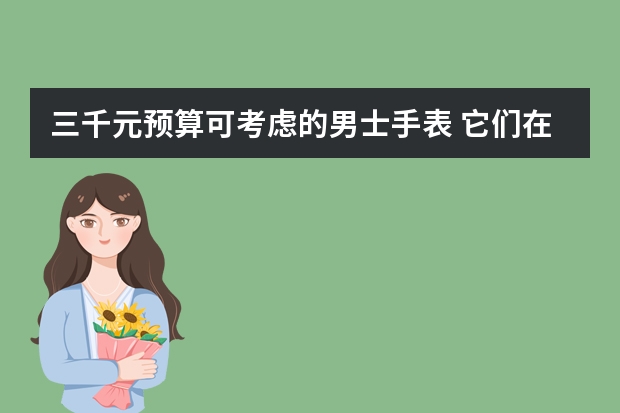 三千元预算可考虑的男士手表 它们在排行榜中的位置如何