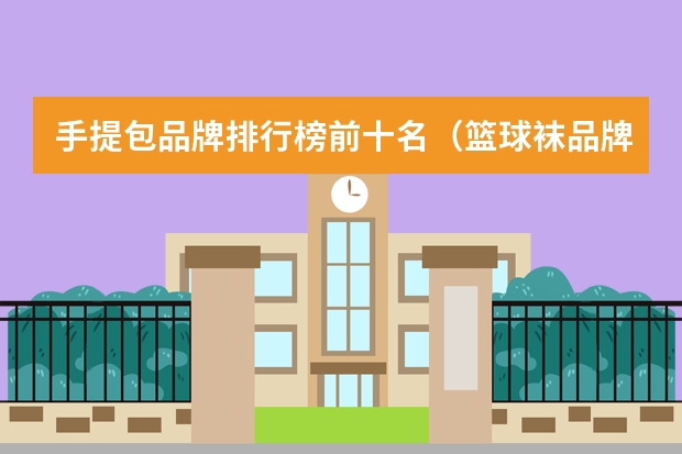 手提包品牌排行榜前十名（篮球袜品牌排行榜前十名）