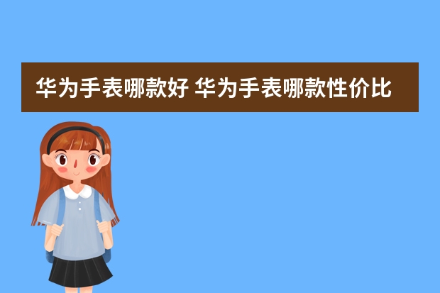 华为手表哪款好 华为手表哪款性价比最好？