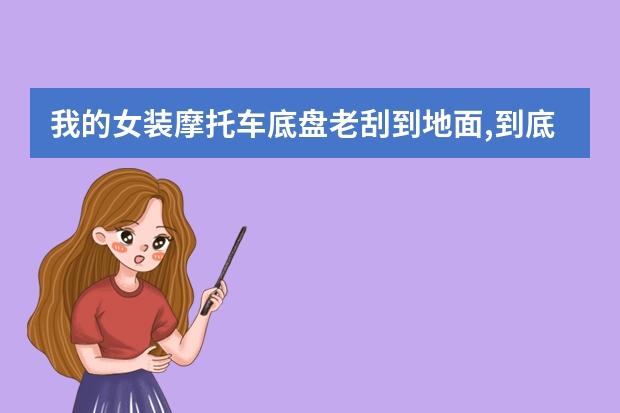 我的女装摩托车底盘老刮到地面,到底哪坏了,今天才会的,是减震被我震软了吗