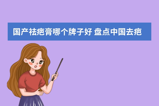 国产祛疤膏哪个牌子好 盘点中国去疤产品排行榜