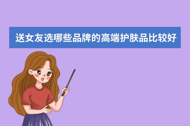 送女友选哪些品牌的高端护肤品比较好？