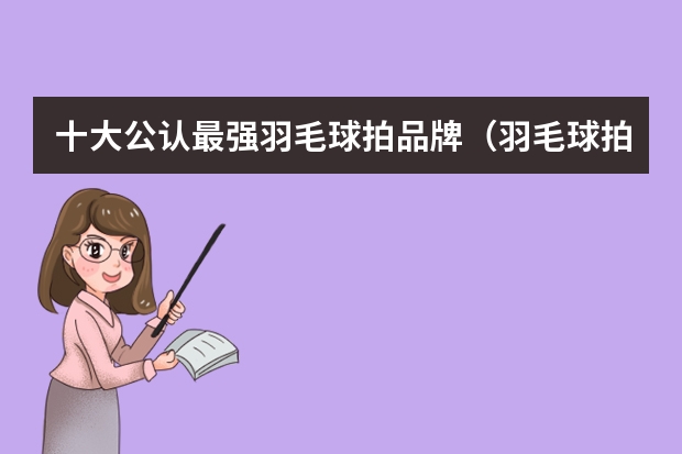 十大公认最强羽毛球拍品牌（羽毛球拍十大排名品牌）