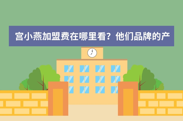 宫小燕加盟费在哪里看？他们品牌的产品是预制菜嘛？