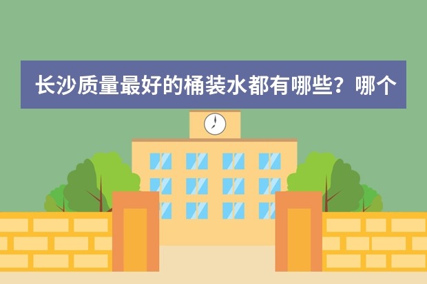 长沙质量最好的桶装水都有哪些？哪个牌子好点？