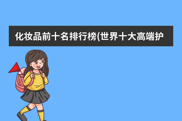 化妆品前十名排行榜(世界十大高端护肤品排行榜) 国产护肤品排行榜前十名的牌子都是那些啊?