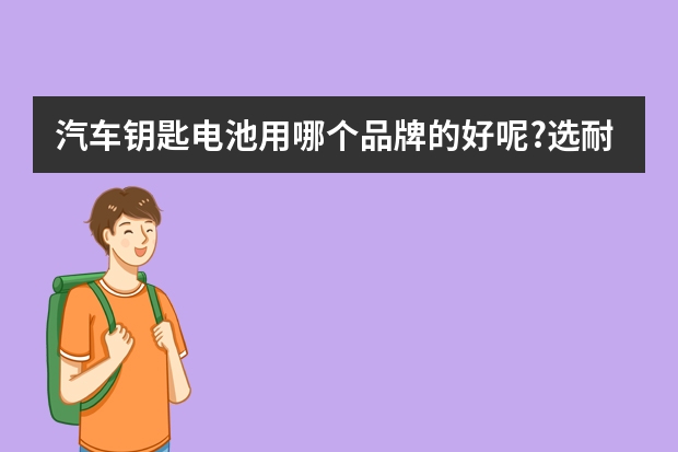 汽车钥匙电池用哪个品牌的好呢?选耐用、稳定的准没错!