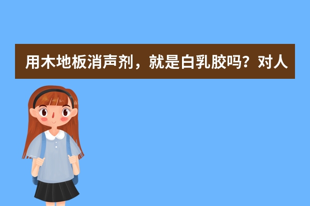 用木地板消声剂，就是白乳胶吗？对人体有害吗