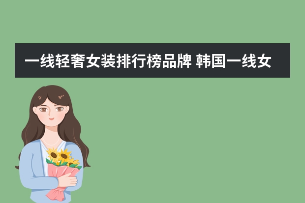 一线轻奢女装排行榜品牌 韩国一线女装品牌大全排行榜(韩国服装品牌十大排名?)
