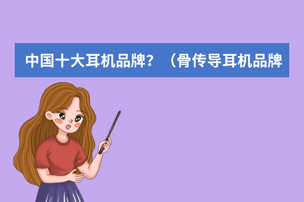 中国十大耳机品牌？（骨传导耳机品牌排行榜前十名）