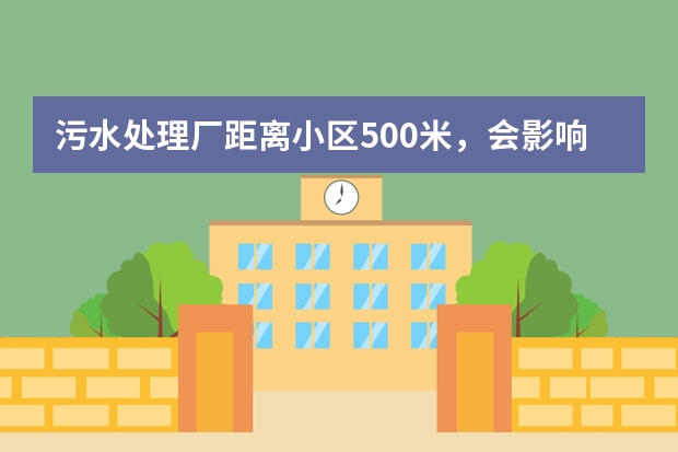 污水处理厂距离小区500米，会影响生活居住吗