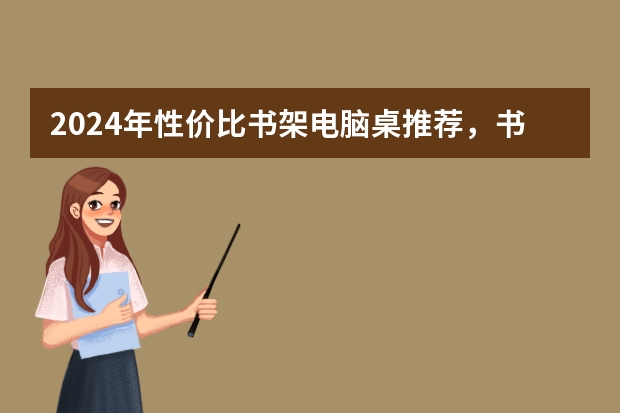 2024年性价比书架电脑桌推荐，书架电脑桌品牌哪个好？书架电脑桌十大品牌排行榜
