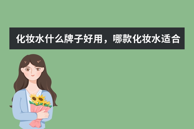 化妆水什么牌子好用，哪款化妆水适合干皮呢？