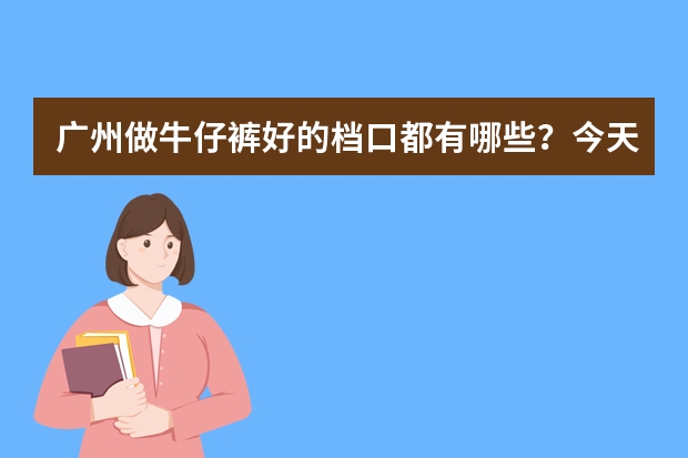 广州做牛仔裤好的档口都有哪些？今天给大家整理了10家做牛仔裤不错的厂家，记得收藏！