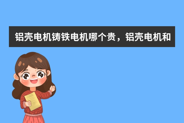 铝壳电机铸铁电机哪个贵，铝壳电机和铸铁电机的价格对比