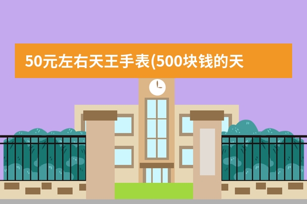 50元左右天王手表(500块钱的天王表怎么样)