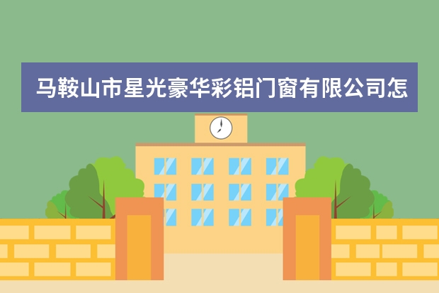 马鞍山市星光豪华彩铝门窗有限公司怎么样？