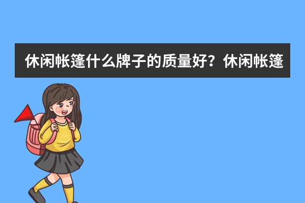 休闲帐篷什么牌子的质量好？休闲帐篷品牌排行榜前十