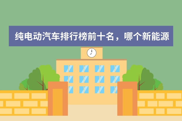 纯电动汽车排行榜前十名，哪个新能源汽车品牌质量好？