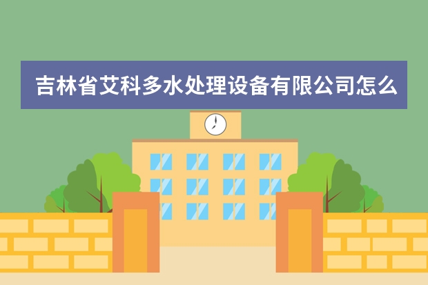 吉林省艾科多水处理设备有限公司怎么样？