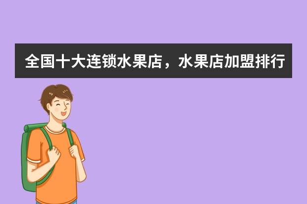 全国十大连锁水果店，水果店加盟排行榜_加盟水果店的品牌大全_水果连锁店有哪些牌子