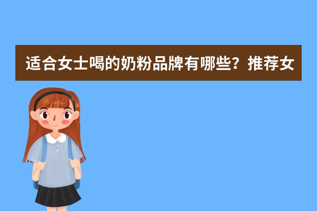 适合女士喝的奶粉品牌有哪些？推荐女士奶粉排行榜10强