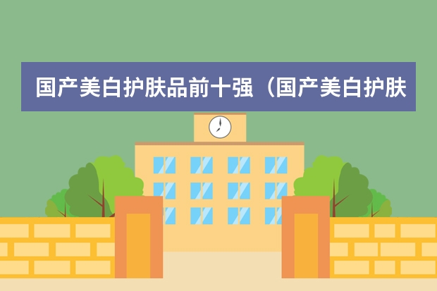 国产美白护肤品前十强（国产美白护肤品前十强）