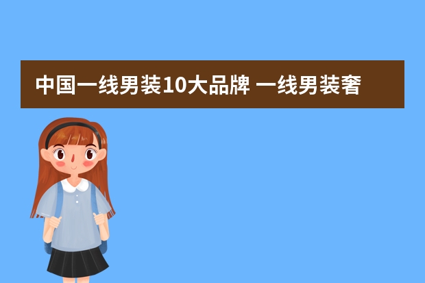 中国一线男装10大品牌 一线男装奢侈品牌排行榜(男装奢侈品牌30排行榜顶级男装)